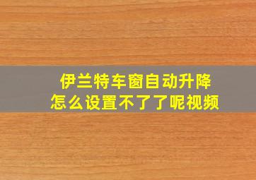 伊兰特车窗自动升降怎么设置不了了呢视频