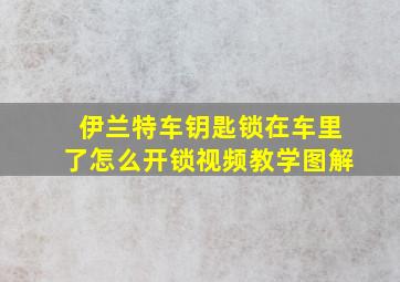 伊兰特车钥匙锁在车里了怎么开锁视频教学图解