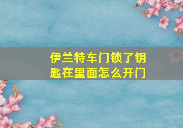 伊兰特车门锁了钥匙在里面怎么开门