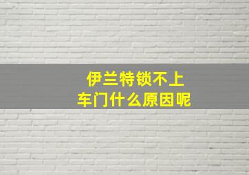 伊兰特锁不上车门什么原因呢