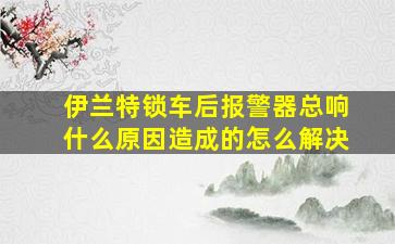 伊兰特锁车后报警器总响什么原因造成的怎么解决