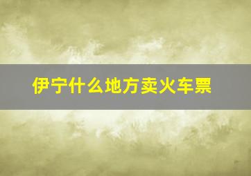 伊宁什么地方卖火车票