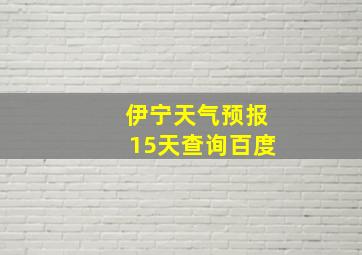 伊宁天气预报15天查询百度