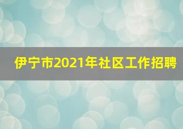 伊宁市2021年社区工作招聘