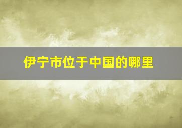 伊宁市位于中国的哪里