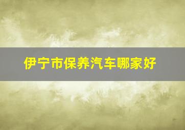 伊宁市保养汽车哪家好