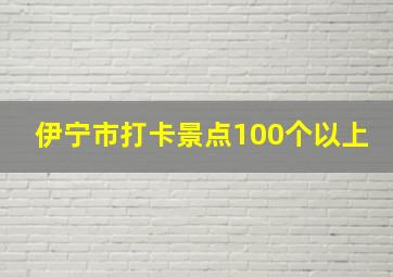 伊宁市打卡景点100个以上