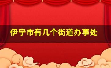 伊宁市有几个街道办事处