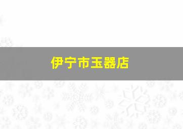 伊宁市玉器店