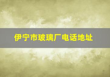 伊宁市玻璃厂电话地址