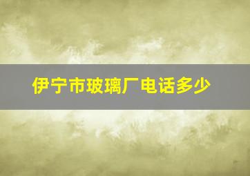 伊宁市玻璃厂电话多少