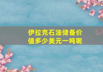 伊拉克石油储备价值多少美元一吨呢