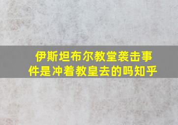 伊斯坦布尔教堂袭击事件是冲着教皇去的吗知乎