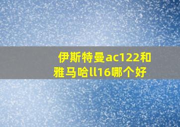 伊斯特曼ac122和雅马哈ll16哪个好