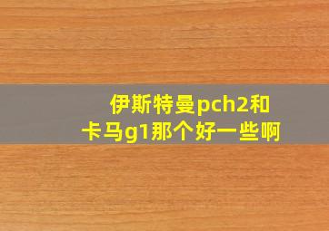 伊斯特曼pch2和卡马g1那个好一些啊