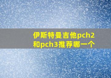 伊斯特曼吉他pch2和pch3推荐哪一个