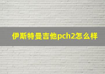 伊斯特曼吉他pch2怎么样