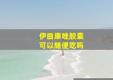 伊曲康唑胶囊可以随便吃吗