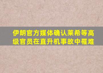 伊朗官方媒体确认莱希等高级官员在直升机事故中罹难