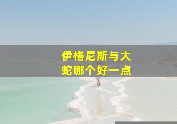 伊格尼斯与大蛇哪个好一点