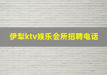 伊犁ktv娱乐会所招聘电话