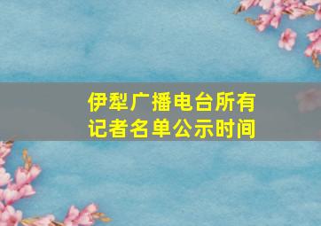 伊犁广播电台所有记者名单公示时间