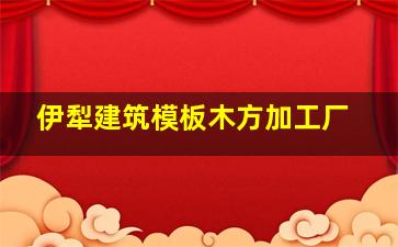 伊犁建筑模板木方加工厂