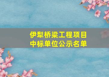 伊犁桥梁工程项目中标单位公示名单