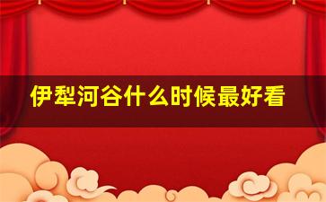 伊犁河谷什么时候最好看