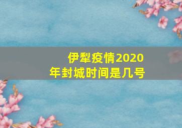 伊犁疫情2020年封城时间是几号