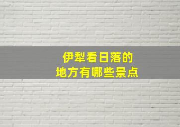 伊犁看日落的地方有哪些景点