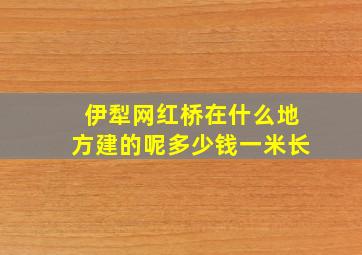 伊犁网红桥在什么地方建的呢多少钱一米长