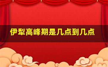 伊犁高峰期是几点到几点