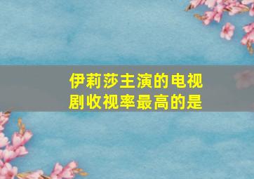 伊莉莎主演的电视剧收视率最高的是