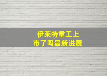 伊莱特重工上市了吗最新进展