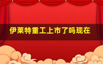 伊莱特重工上市了吗现在