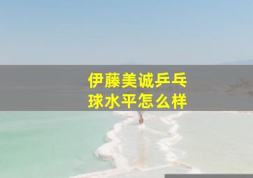 伊藤美诚乒乓球水平怎么样