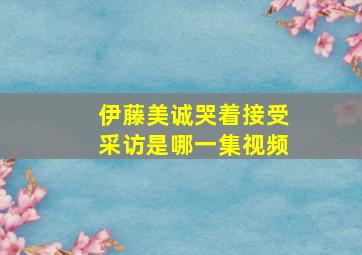 伊藤美诚哭着接受采访是哪一集视频