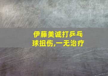 伊藤美诚打乒乓球扭伤,一无治疗