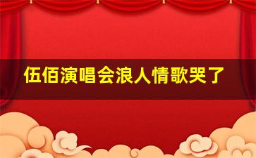 伍佰演唱会浪人情歌哭了