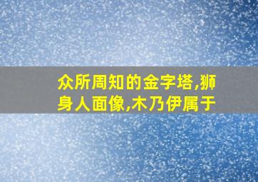 众所周知的金字塔,狮身人面像,木乃伊属于