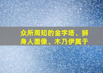 众所周知的金字塔、狮身人面像、木乃伊属于