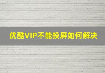 优酷VIP不能投屏如何解决