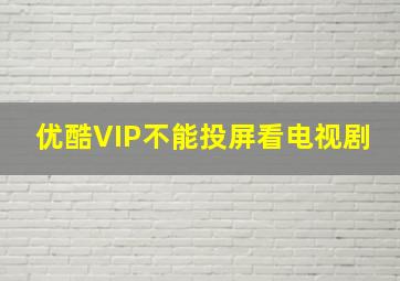 优酷VIP不能投屏看电视剧