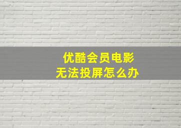 优酷会员电影无法投屏怎么办