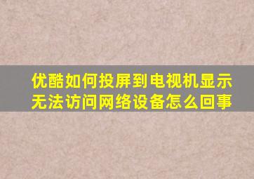 优酷如何投屏到电视机显示无法访问网络设备怎么回事