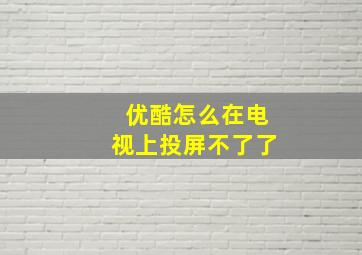 优酷怎么在电视上投屏不了了