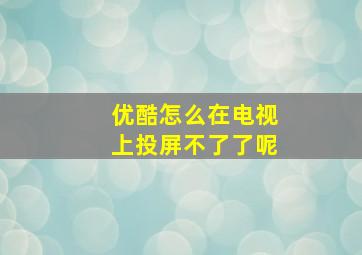 优酷怎么在电视上投屏不了了呢