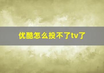 优酷怎么投不了tv了