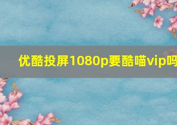 优酷投屏1080p要酷喵vip吗